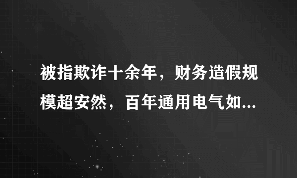 被指欺诈十余年，财务造假规模超安然，百年通用电气如何渡劫？