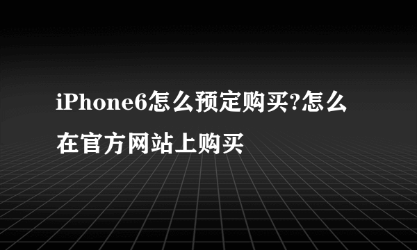 iPhone6怎么预定购买?怎么在官方网站上购买