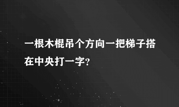 一根木棍吊个方向一把梯子搭在中央打一字？