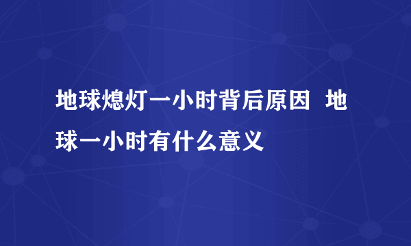 地球熄灯一小时背后原因  地球一小时有什么意义