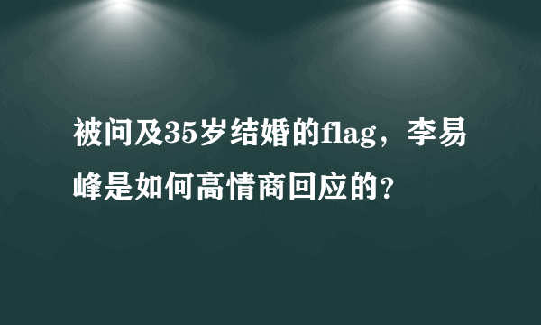 被问及35岁结婚的flag，李易峰是如何高情商回应的？