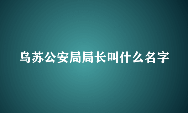 乌苏公安局局长叫什么名字