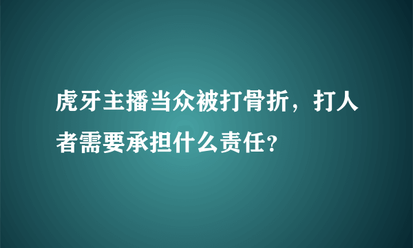 虎牙主播当众被打骨折，打人者需要承担什么责任？