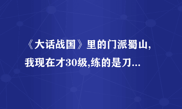 《大话战国》里的门派蜀山,我现在才30级,练的是刀主要修炼那些技能,如何加点啊