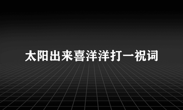 太阳出来喜洋洋打一祝词