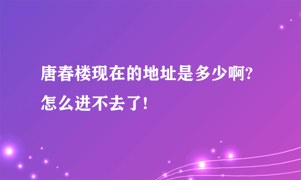 唐春楼现在的地址是多少啊?怎么进不去了!