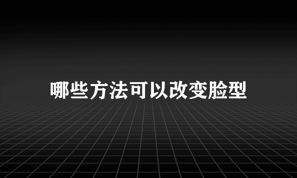 哪些方法可以改变脸型