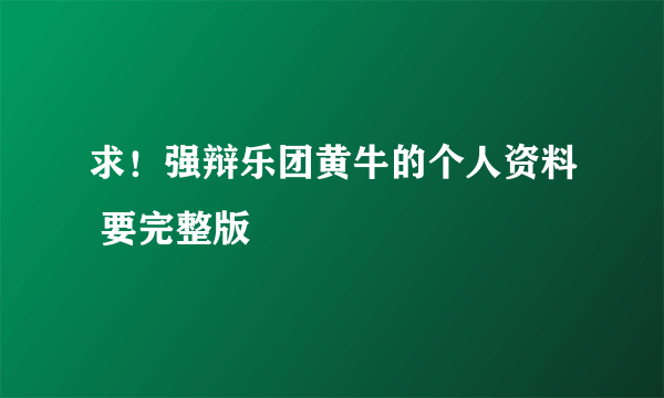 求！强辩乐团黄牛的个人资料 要完整版