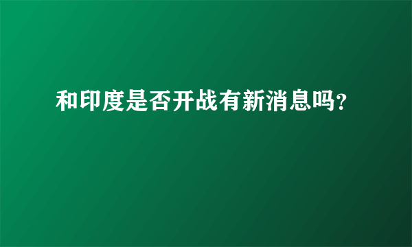 和印度是否开战有新消息吗？