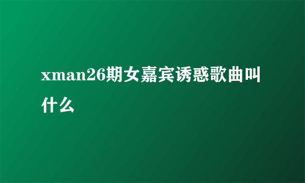 xman26期女嘉宾诱惑歌曲叫什么