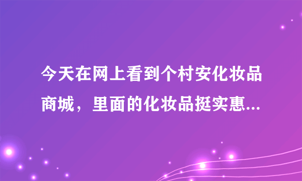 今天在网上看到个村安化妆品商城，里面的化妆品挺实惠的，就是不知道是不是正品啊？