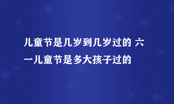 儿童节是几岁到几岁过的 六一儿童节是多大孩子过的