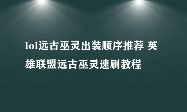 lol远古巫灵出装顺序推荐 英雄联盟远古巫灵速刷教程