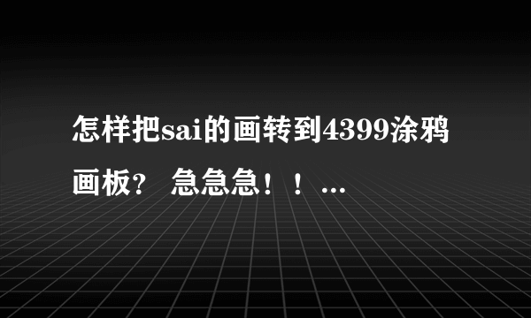 怎样把sai的画转到4399涂鸦画板？ 急急急！！ 高分求答案啊啊啊啊!!