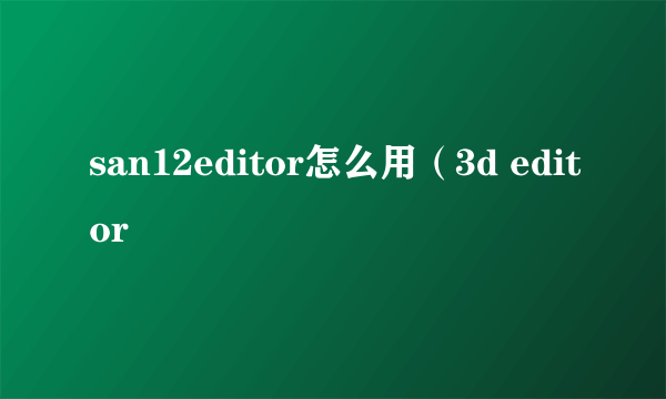 san12editor怎么用（3d editor