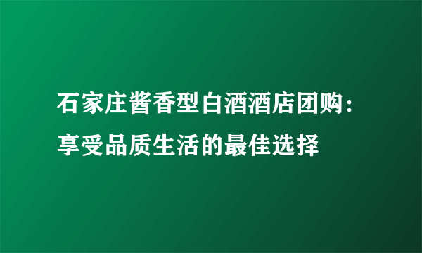 石家庄酱香型白酒酒店团购：享受品质生活的最佳选择