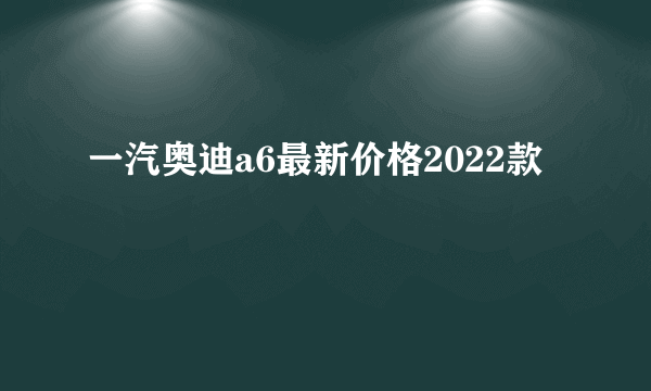 一汽奥迪a6最新价格2022款