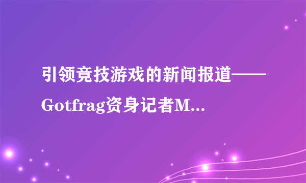 引领竞技游戏的新闻报道——Gotfrag资身记者Midway专访