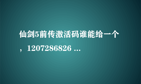 仙剑5前传激活码谁能给一个，1207286826 激活码能用的话追加500分