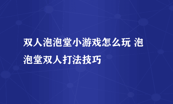 双人泡泡堂小游戏怎么玩 泡泡堂双人打法技巧