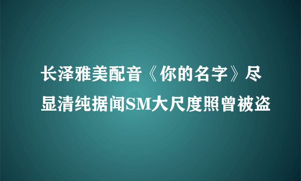 长泽雅美配音《你的名字》尽显清纯据闻SM大尺度照曾被盗