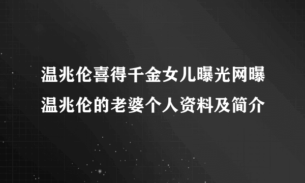 温兆伦喜得千金女儿曝光网曝温兆伦的老婆个人资料及简介