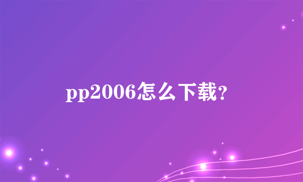 pp2006怎么下载？