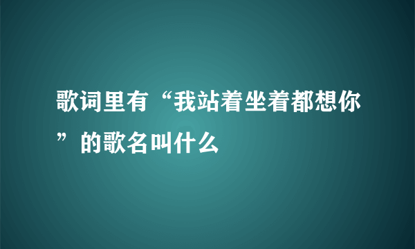 歌词里有“我站着坐着都想你”的歌名叫什么