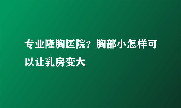 专业隆胸医院？胸部小怎样可以让乳房变大