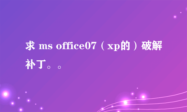 求 ms office07（xp的）破解补丁。。