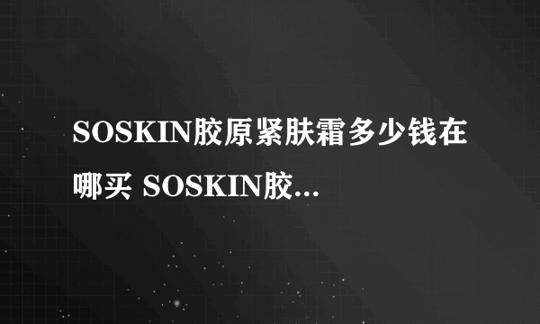 SOSKIN胶原紧肤霜多少钱在哪买 SOSKIN胶原紧肤霜成分表