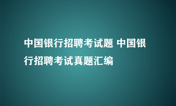 中国银行招聘考试题 中国银行招聘考试真题汇编