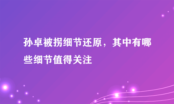 孙卓被拐细节还原，其中有哪些细节值得关注