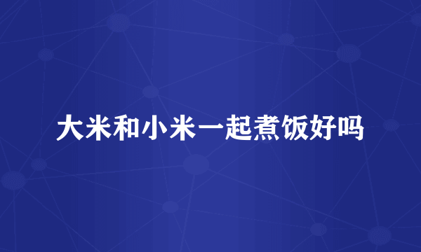 大米和小米一起煮饭好吗