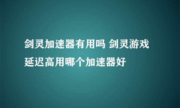 剑灵加速器有用吗 剑灵游戏延迟高用哪个加速器好