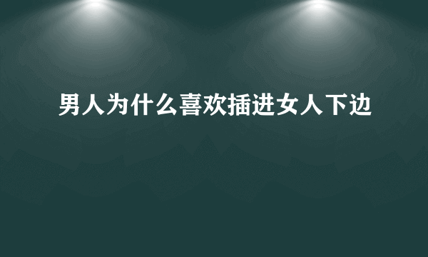 男人为什么喜欢插进女人下边