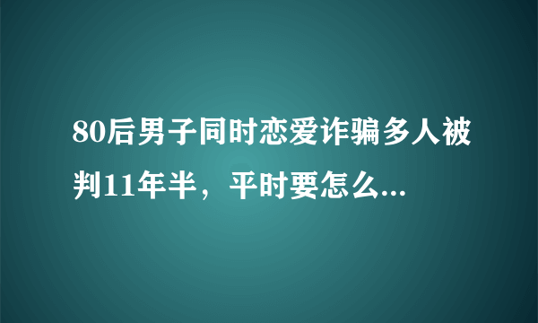 80后男子同时恋爱诈骗多人被判11年半，平时要怎么识破恋爱诈骗？