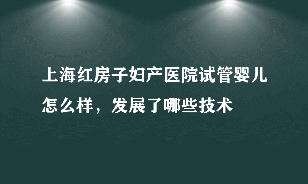 上海红房子妇产医院试管婴儿怎么样，发展了哪些技术