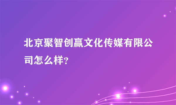 北京聚智创赢文化传媒有限公司怎么样？