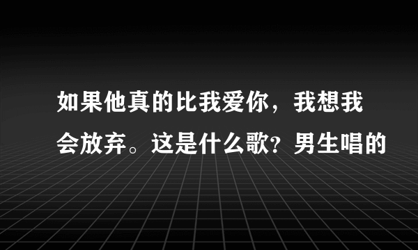 如果他真的比我爱你，我想我会放弃。这是什么歌？男生唱的