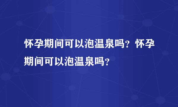 怀孕期间可以泡温泉吗？怀孕期间可以泡温泉吗？