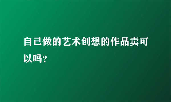 自己做的艺术创想的作品卖可以吗？