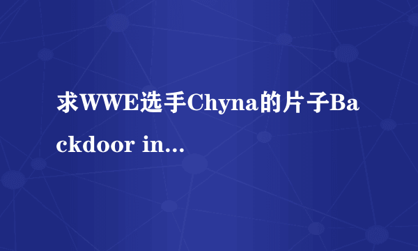 求WWE选手Chyna的片子Backdoor into Chyna完整的，或者更多的片子