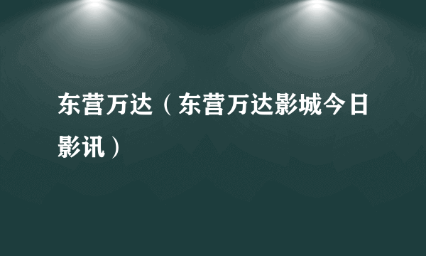 东营万达（东营万达影城今日影讯）