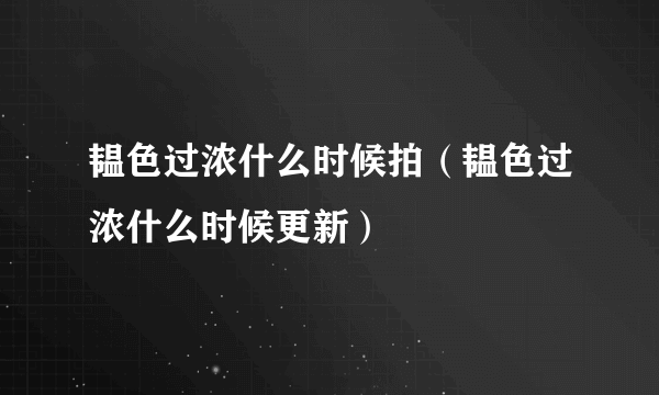 韫色过浓什么时候拍（韫色过浓什么时候更新）