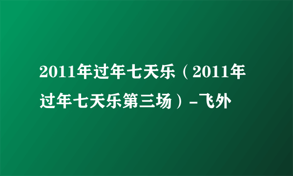 2011年过年七天乐（2011年过年七天乐第三场）-飞外