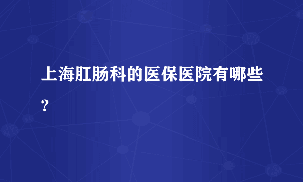 上海肛肠科的医保医院有哪些？