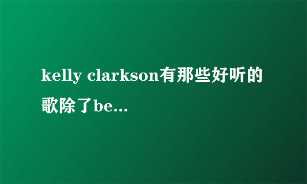 kelly clarkson有那些好听的歌除了because of you