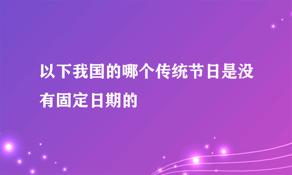 以下我国的哪个传统节日是没有固定日期的