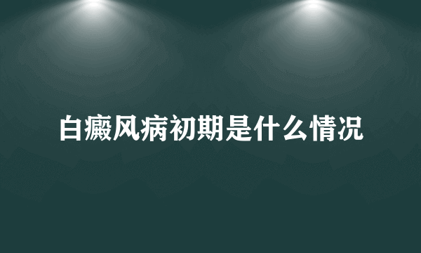 白癜风病初期是什么情况